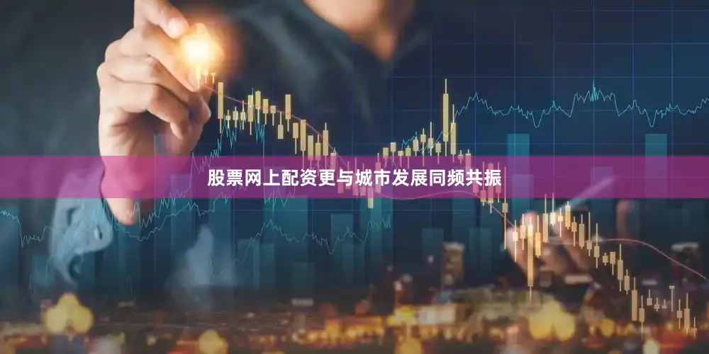 股票网上配资更与城市发展同频共振