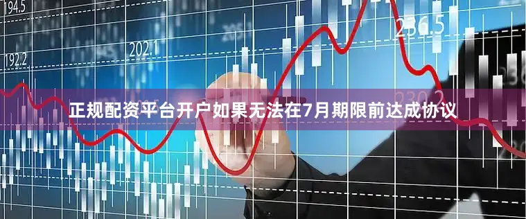正规配资平台开户如果无法在7月期限前达成协议