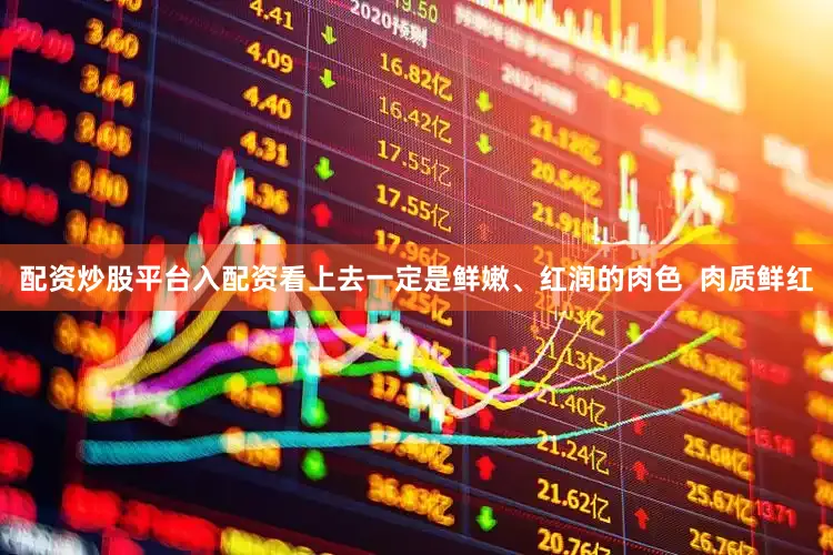 配资炒股平台入配资看上去一定是鲜嫩、红润的肉色  肉质鲜红