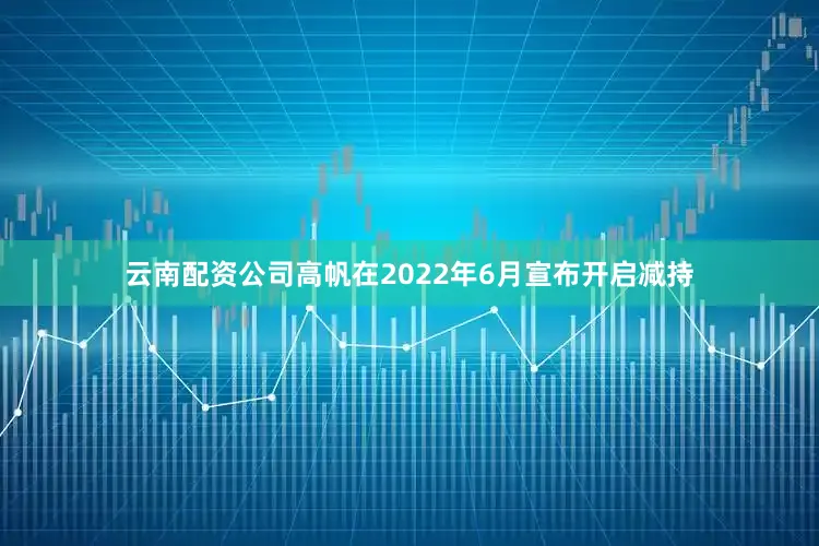 云南配资公司高帆在2022年6月宣布开启减持