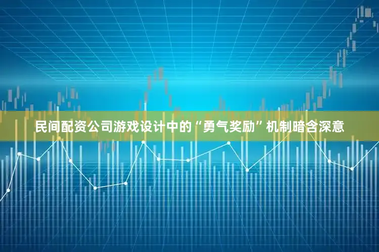 民间配资公司游戏设计中的“勇气奖励”机制暗含深意