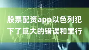 股票配资app以色列犯下了巨大的错误和罪行