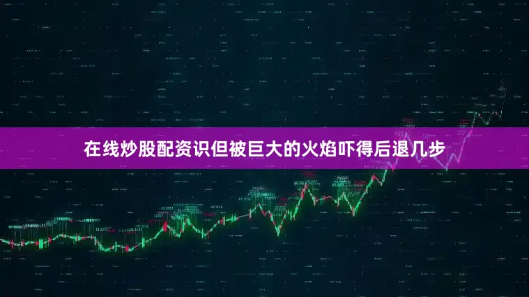 在线炒股配资识但被巨大的火焰吓得后退几步