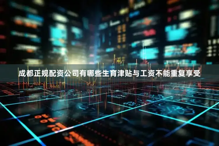 成都正规配资公司有哪些生育津贴与工资不能重复享受
