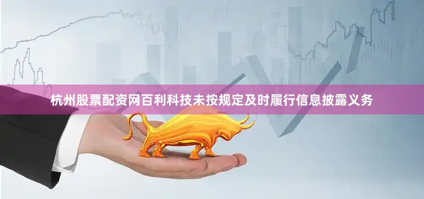 杭州股票配资网百利科技未按规定及时履行信息披露义务