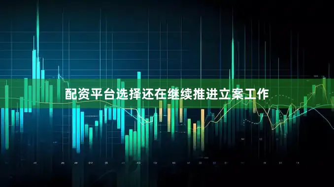配资平台选择还在继续推进立案工作