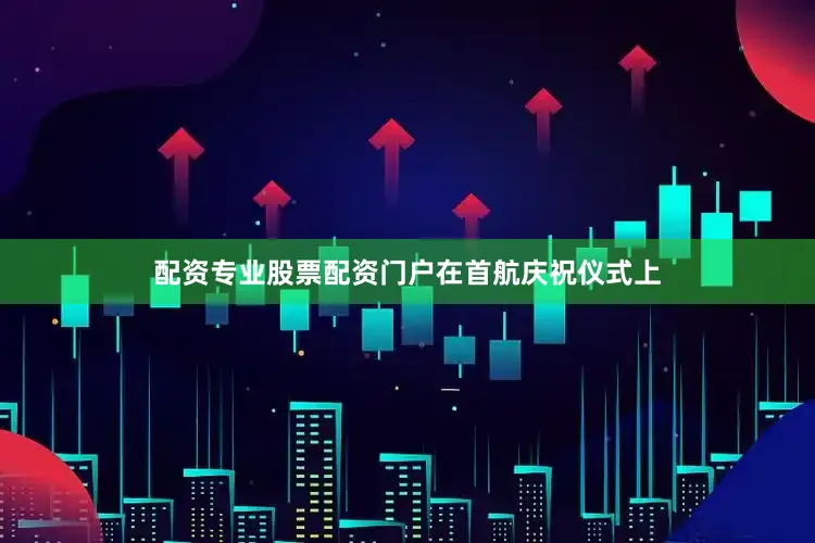 配资专业股票配资门户　　在首航庆祝仪式上