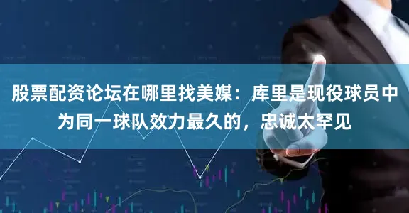 股票配资论坛在哪里找美媒：库里是现役球员中为同一球队效力最久的，忠诚太罕见
