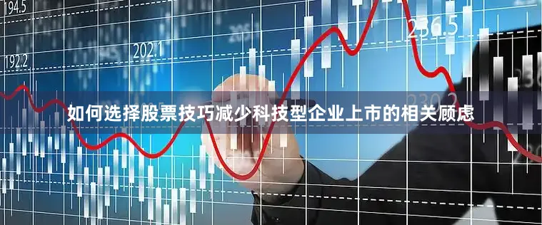 如何选择股票技巧减少科技型企业上市的相关顾虑