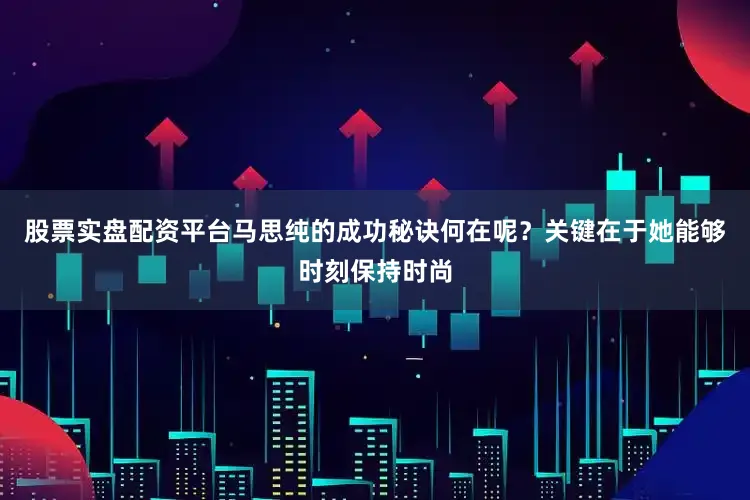 股票实盘配资平台马思纯的成功秘诀何在呢？关键在于她能够时刻保持时尚