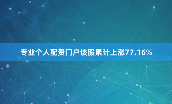 专业个人配资门户该股累计上涨77.16%