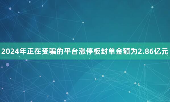 2024年正在受骗的平台涨停板封单金额为2.86亿元