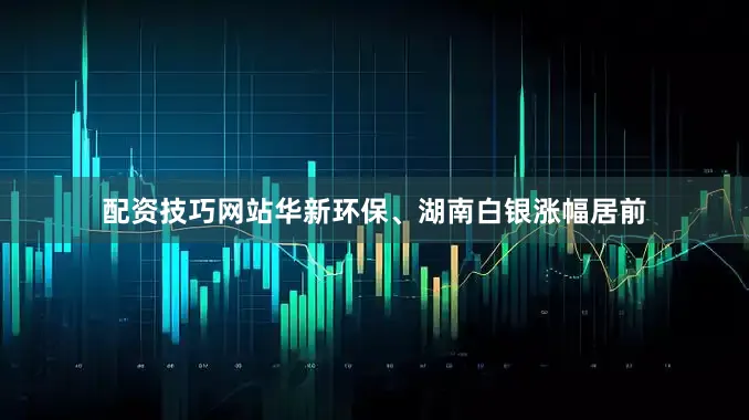 配资技巧网站华新环保、湖南白银涨幅居前