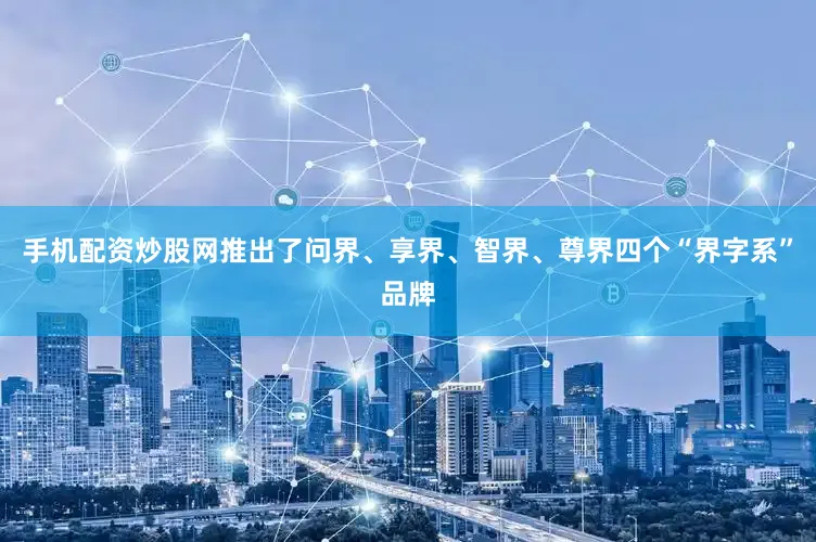 手机配资炒股网推出了问界、享界、智界、尊界四个“界字系”品牌
