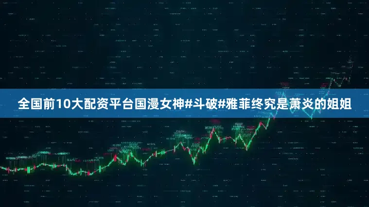 全国前10大配资平台国漫女神#斗破#雅菲终究是萧炎的姐姐