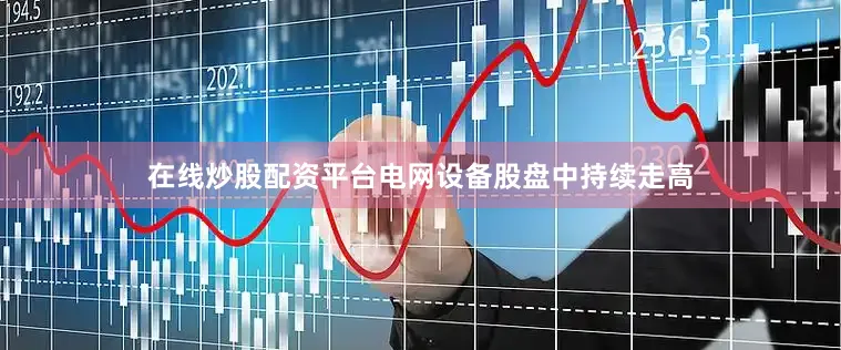 在线炒股配资平台电网设备股盘中持续走高
