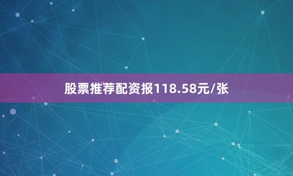 股票推荐配资报118.58元/张