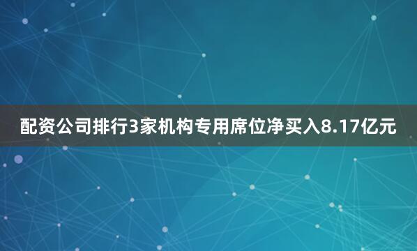 配资公司排行3家机构专用席位净买入8.17亿元