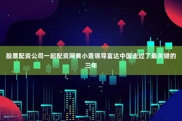 股票配资公司一起配资网黄小薏领导富达中国走过了最关键的三年