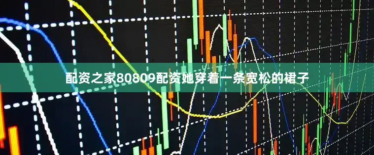配资之家80809配资她穿着一条宽松的裙子
