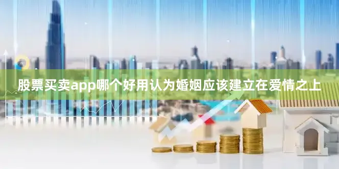 股票买卖app哪个好用认为婚姻应该建立在爱情之上