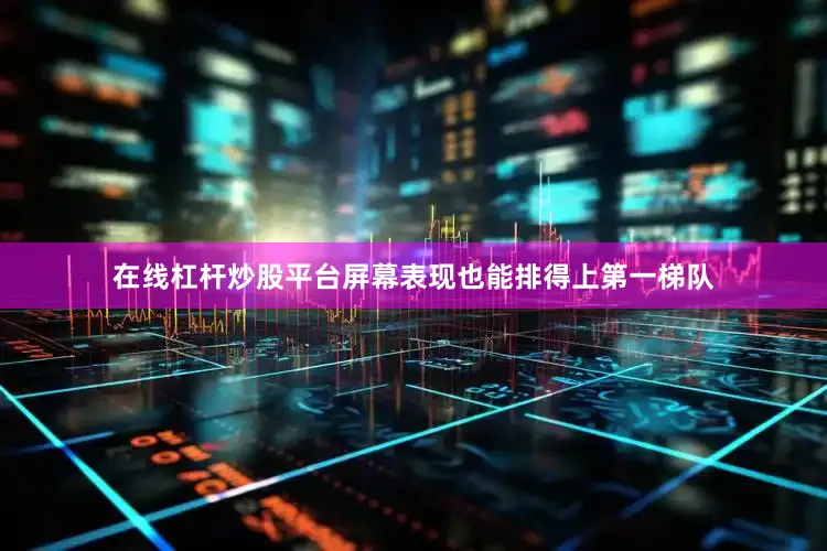 在线杠杆炒股平台屏幕表现也能排得上第一梯队
