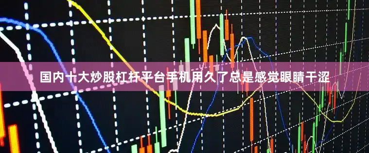 国内十大炒股杠杆平台手机用久了总是感觉眼睛干涩