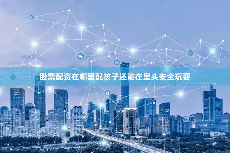 股票配资在哪里配孩子还能在里头安全玩耍