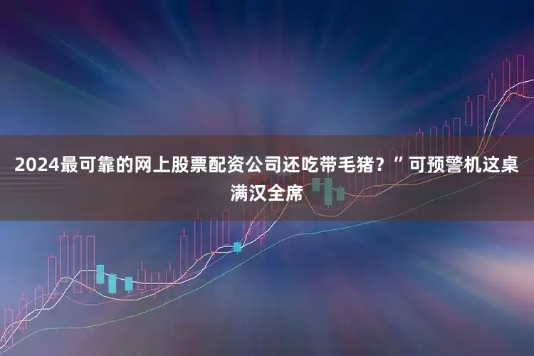 2024最可靠的网上股票配资公司还吃带毛猪？”可预警机这桌满汉全席