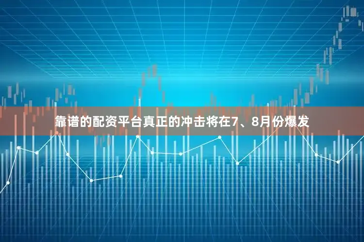 靠谱的配资平台真正的冲击将在7、8月份爆发