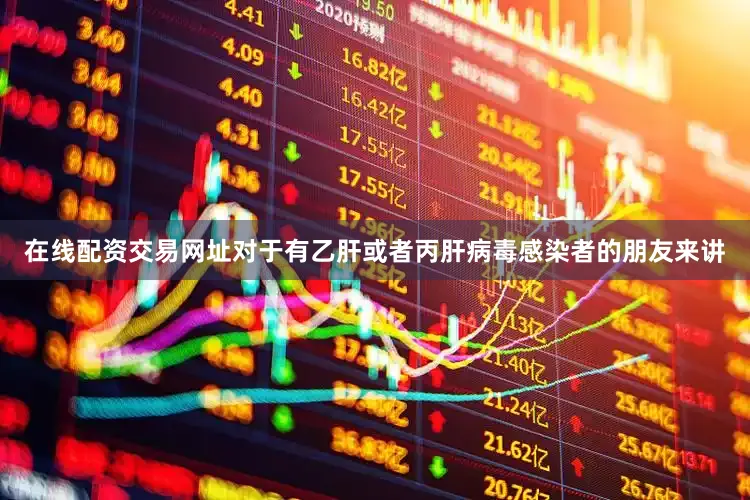 在线配资交易网址对于有乙肝或者丙肝病毒感染者的朋友来讲
