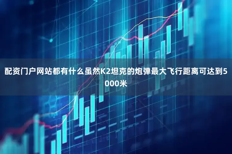配资门户网站都有什么虽然K2坦克的炮弹最大飞行距离可达到5000米