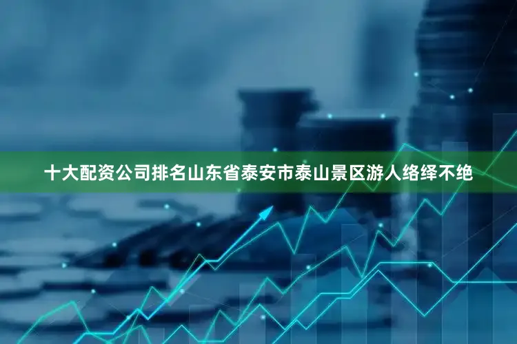 十大配资公司排名山东省泰安市泰山景区游人络绎不绝
