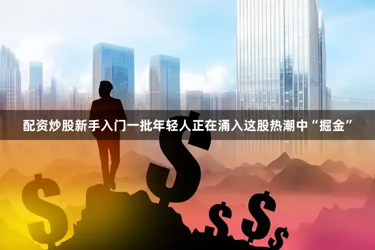 配资炒股新手入门　　一批年轻人正在涌入这股热潮中“掘金”