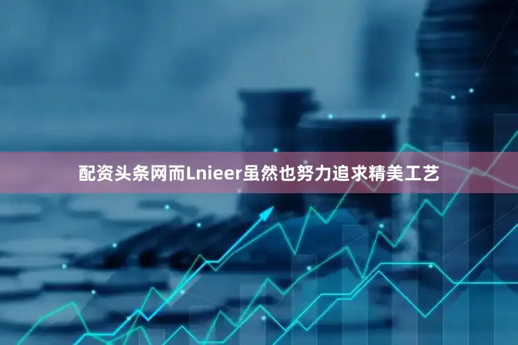 配资头条网而Lnieer虽然也努力追求精美工艺