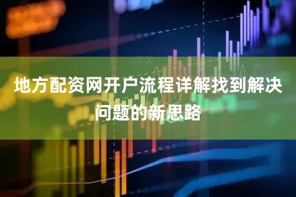 地方配资网开户流程详解找到解决问题的新思路
