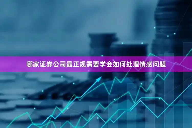 哪家证券公司最正规需要学会如何处理情感问题