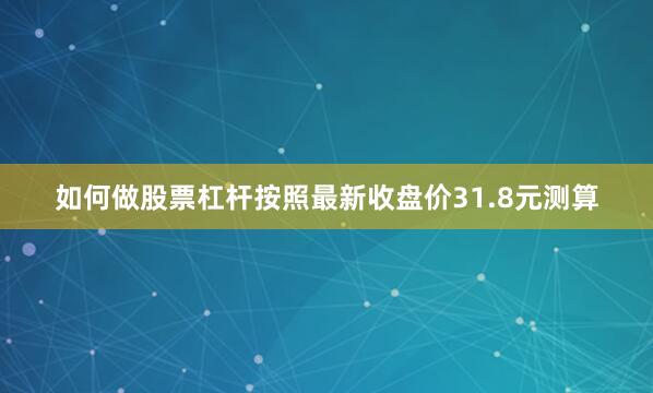 如何做股票杠杆按照最新收盘价31.8元测算