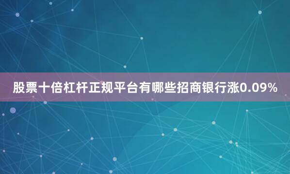 股票十倍杠杆正规平台有哪些招商银行涨0.09%