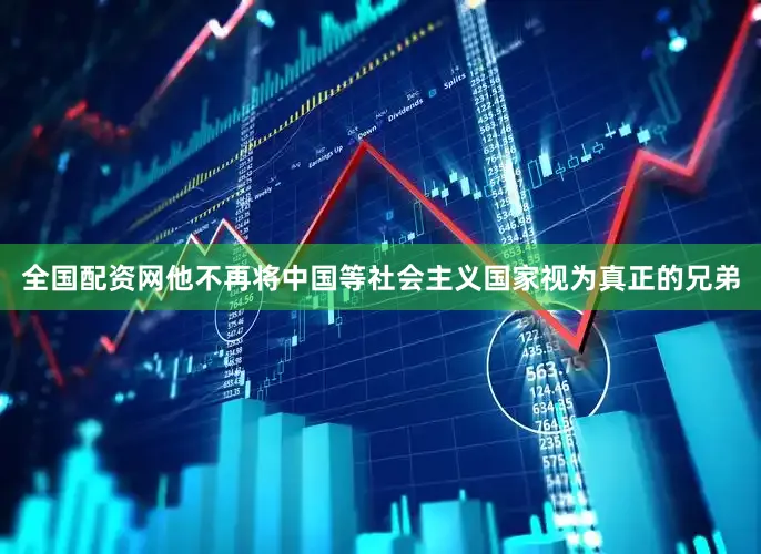 全国配资网他不再将中国等社会主义国家视为真正的兄弟