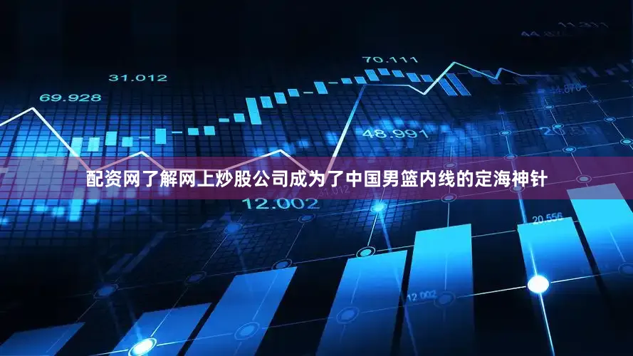 配资网了解网上炒股公司成为了中国男篮内线的定海神针