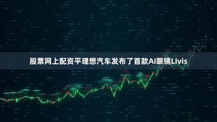 股票网上配资平理想汽车发布了首款AI眼镜LIvis