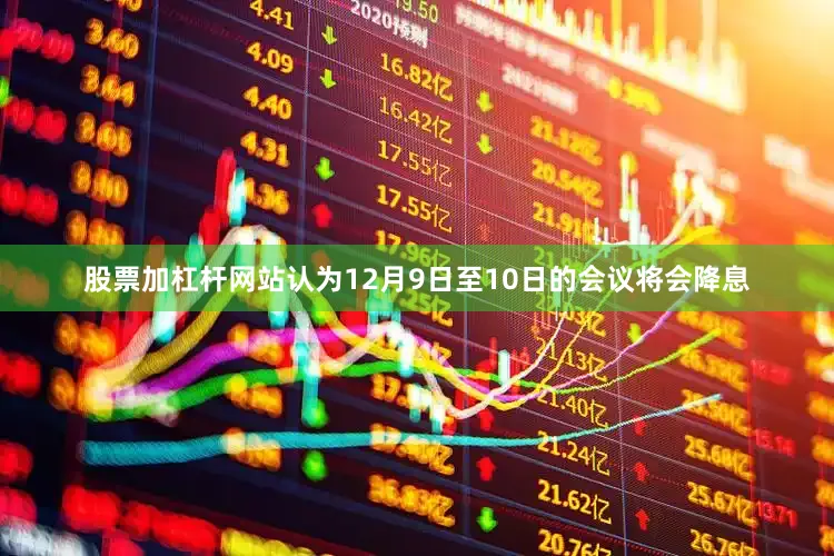 股票加杠杆网站认为12月9日至10日的会议将会降息